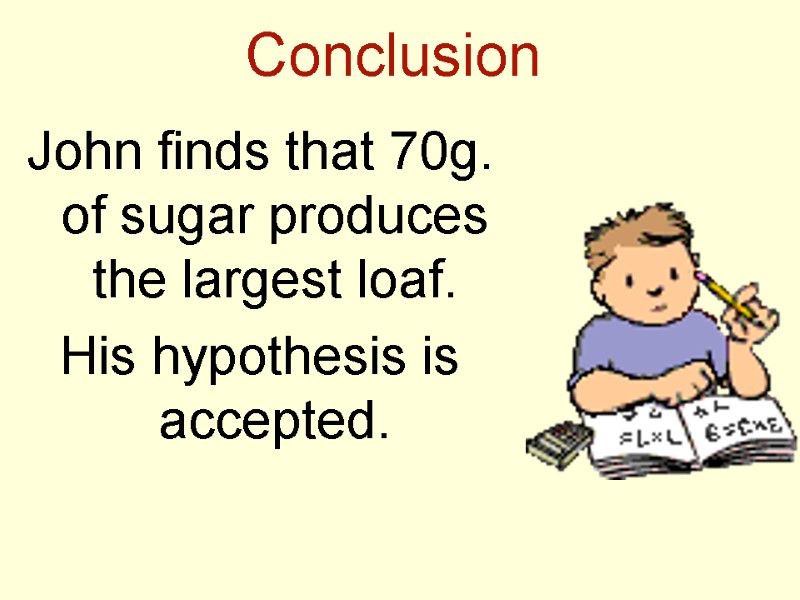 Conclusion John finds that 70g. of sugar produces the largest loaf. His hypothesis is